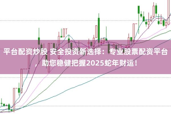 平臺配資炒股 安全投資新選擇:專業股票配資平臺,助您穩健把握2025蛇年財運!