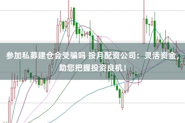參加私募建倉會受騙嗎 按月配資公司：靈活資金，助您把握投資良機(jī)！