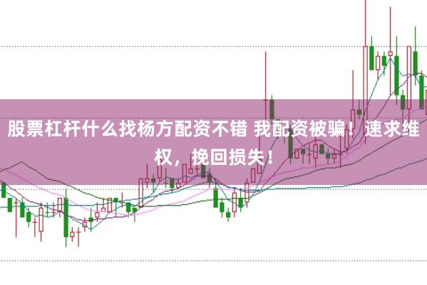 股票杠桿什么找楊方配資不錯 我配資被騙！速求維權(quán)，挽回?fù)p失！