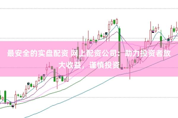 最安全的實(shí)盤配資 網(wǎng)上配資公司：助力投資者放大收益，謹(jǐn)慎投資