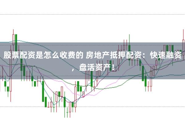 股票配資是怎么收費的 房地產抵押配資：快速融資，盤活資產！