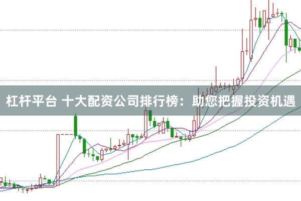 杠桿平臺 十大配資公司排行榜：助您把握投資機(jī)遇