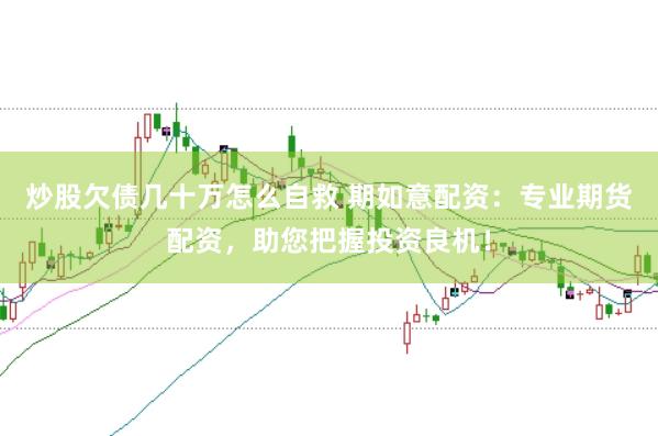 炒股欠債幾十萬怎么自救 期如意配資：專業期貨配資，助您把握投資良機！