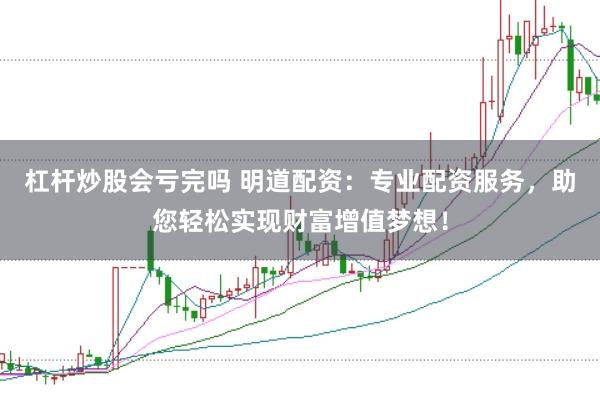 杠桿炒股會虧完嗎 明道配資：專業配資服務，助您輕松實現財富增值夢想！