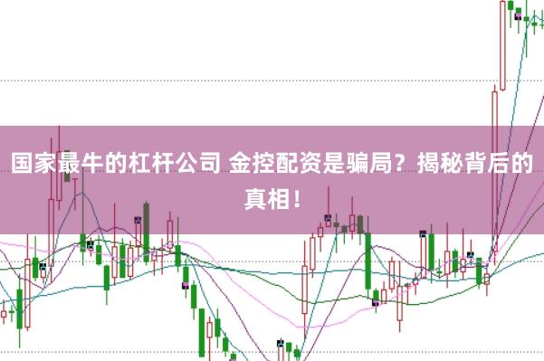 國家最牛的杠桿公司 金控配資是騙局？揭秘背后的真相！