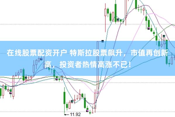 在線股票配資開戶 特斯拉股票飆升，市值再創(chuàng)新高，投資者熱情高漲不已！