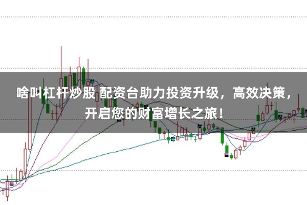 啥叫杠桿炒股 配資臺(tái)助力投資升級(jí)，高效決策，開(kāi)啟您的財(cái)富增長(zhǎng)之旅！