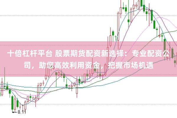 十倍杠桿平臺 股票期貨配資新選擇：專業配資公司，助您高效利用資金，把握市場機遇