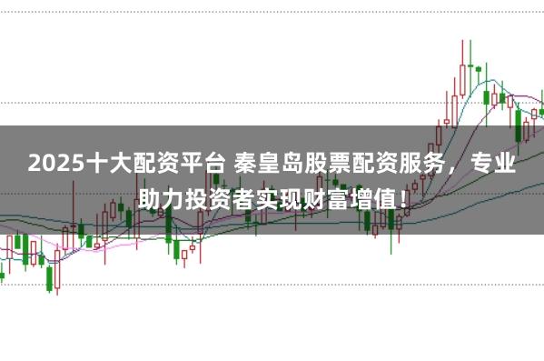 2025十大配資平臺 秦皇島股票配資服務,專業助力投資者實現財富增值!