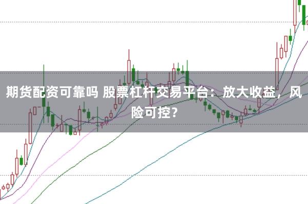 期貨配資可靠嗎 股票杠桿交易平臺：放大收益，風(fēng)險可控？