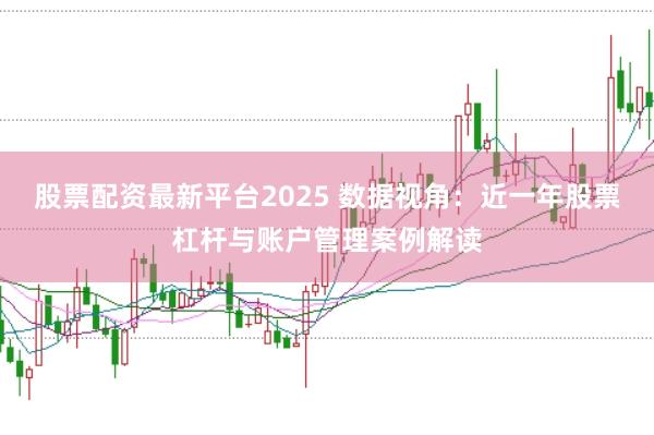 股票配資最新平臺2025 數據視角：近一年股票杠桿與賬戶管理案例解讀