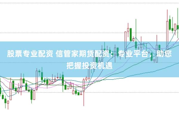 股票專業配資 信管家期貨配資：專業平臺，助您把握投資機遇