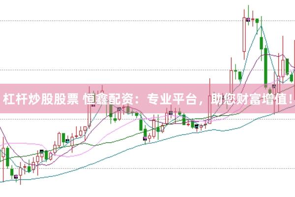 杠桿炒股股票 恒鑫配資：專業平臺，助您財富增值！