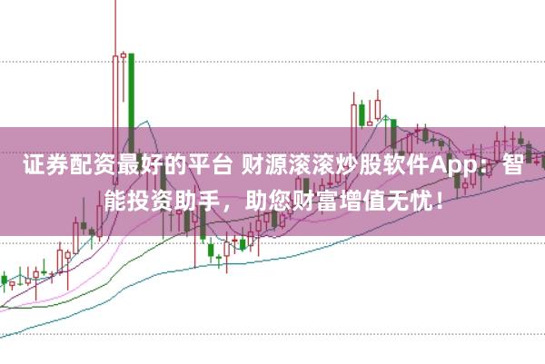 證券配資最好的平臺 財源滾滾炒股軟件App：智能投資助手，助您財富增值無憂！