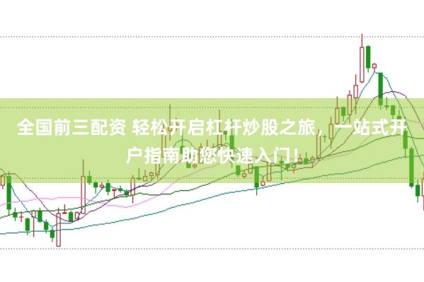 全國(guó)前三配資 輕松開(kāi)啟杠桿炒股之旅，一站式開(kāi)戶指南助您快速入門(mén)！